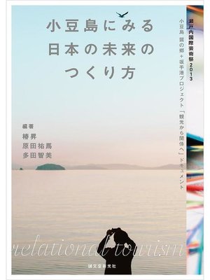 cover image of 小豆島にみる日本の未来のつくり方:瀬戸内国際芸術祭2013 小豆島 醤の郷+坂手港プロジェクト｢観光から関係へ｣ドキュメント: 本編